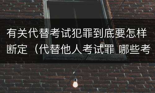 有关代替考试犯罪到底要怎样断定（代替他人考试罪 哪些考试）