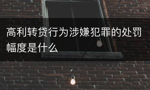 高利转贷行为涉嫌犯罪的处罚幅度是什么