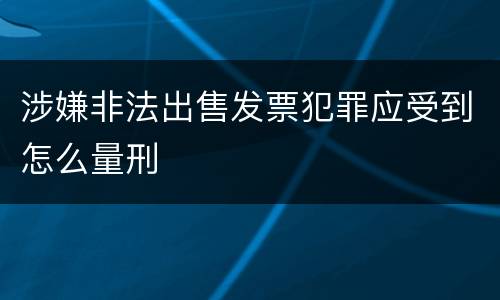 涉嫌非法出售发票犯罪应受到怎么量刑