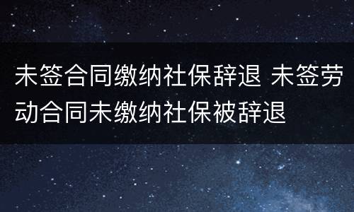 未签合同缴纳社保辞退 未签劳动合同未缴纳社保被辞退