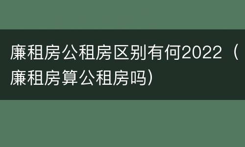 廉租房公租房区别有何2022（廉租房算公租房吗）