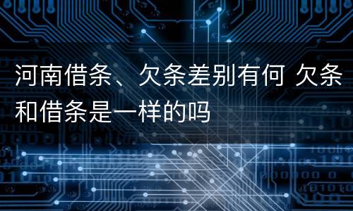 河南借条、欠条差别有何 欠条和借条是一样的吗