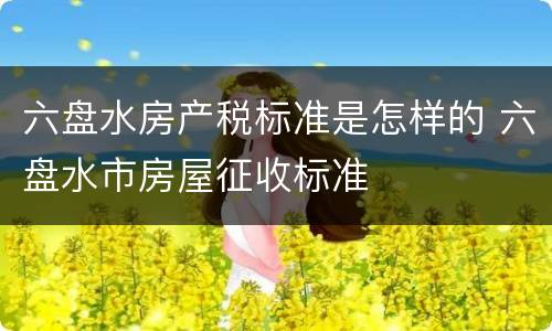 六盘水房产税标准是怎样的 六盘水市房屋征收标准