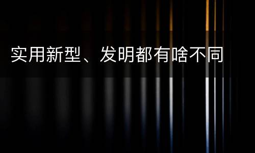 实用新型、发明都有啥不同