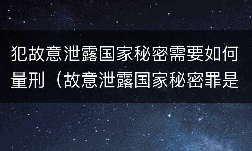犯故意泄露国家秘密需要如何量刑（故意泄露国家秘密罪是结果犯吗）
