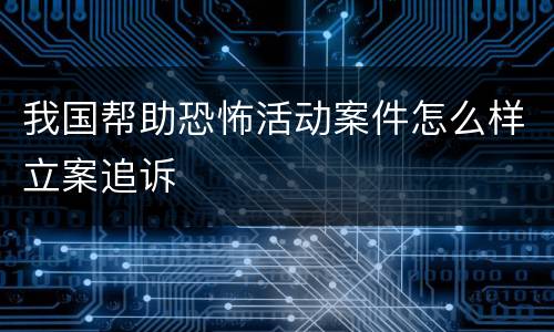 我国帮助恐怖活动案件怎么样立案追诉