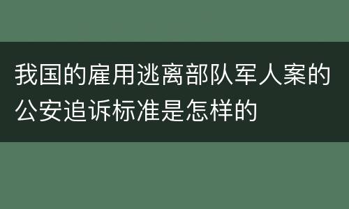 我国的雇用逃离部队军人案的公安追诉标准是怎样的