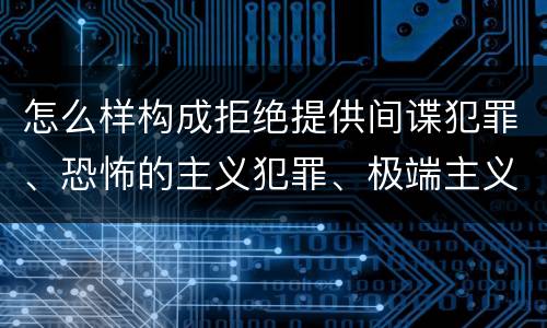 怎么样构成拒绝提供间谍犯罪、恐怖的主义犯罪、极端主义犯罪证据罪