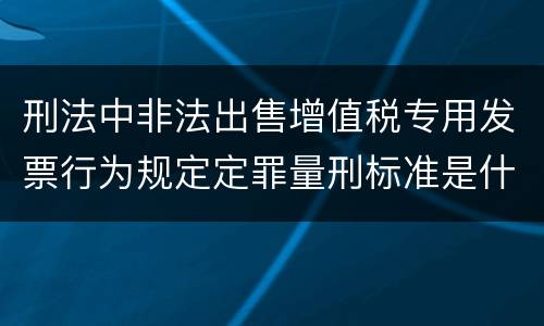 刑法中非法出售增值税专用发票行为规定定罪量刑标准是什么