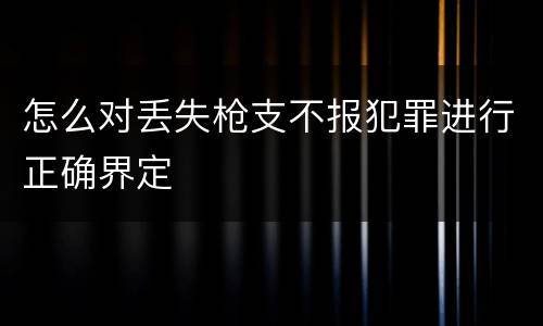 怎么对丢失枪支不报犯罪进行正确界定