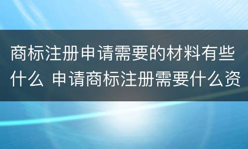 商标注册申请需要的材料有些什么 申请商标注册需要什么资料