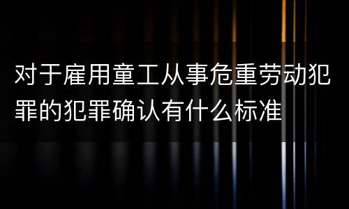 对于雇用童工从事危重劳动犯罪的犯罪确认有什么标准