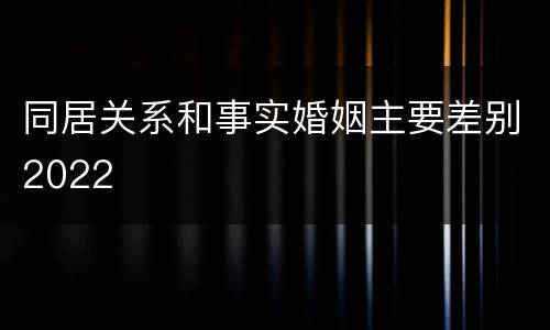 同居关系和事实婚姻主要差别2022