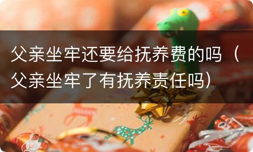 父亲坐牢还要给抚养费的吗（父亲坐牢了有抚养责任吗）