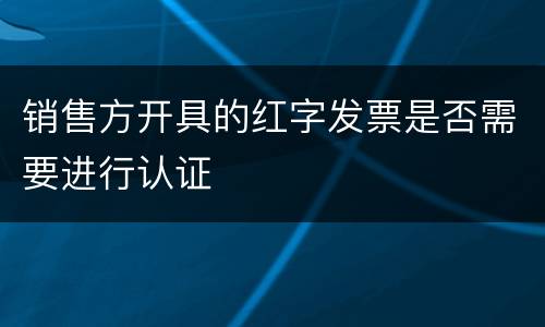 销售方开具的红字发票是否需要进行认证