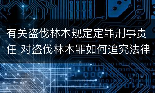 有关盗伐林木规定定罪刑事责任 对盗伐林木罪如何追究法律责任