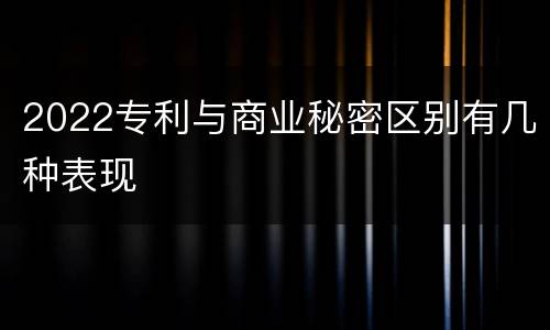 2022专利与商业秘密区别有几种表现