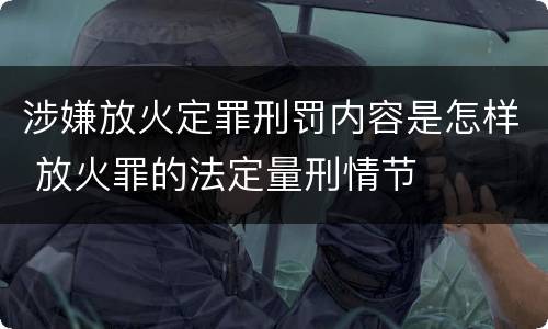 涉嫌放火定罪刑罚内容是怎样 放火罪的法定量刑情节