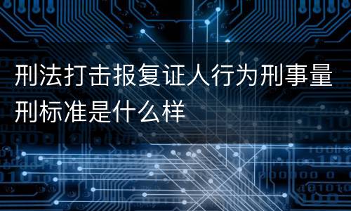 刑法打击报复证人行为刑事量刑标准是什么样