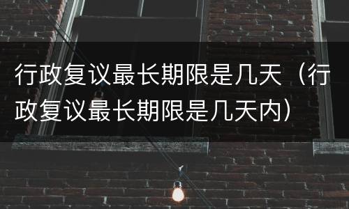行政复议最长期限是几天（行政复议最长期限是几天内）