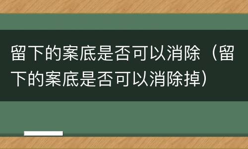 留下的案底是否可以消除（留下的案底是否可以消除掉）