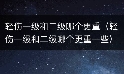 轻伤一级和二级哪个更重（轻伤一级和二级哪个更重一些）