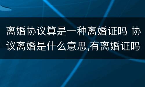 离婚协议算是一种离婚证吗 协议离婚是什么意思,有离婚证吗