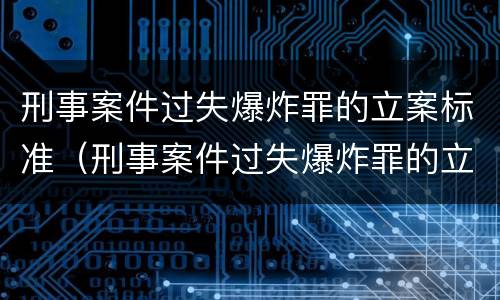 刑事案件过失爆炸罪的立案标准（刑事案件过失爆炸罪的立案标准是）