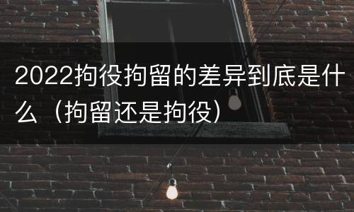 2022拘役拘留的差异到底是什么（拘留还是拘役）