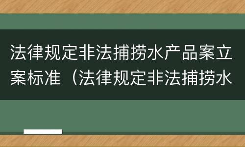 法律规定非法捕捞水产品案立案标准（法律规定非法捕捞水产品案立案标准）