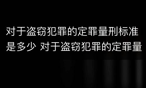 对于盗窃犯罪的定罪量刑标准是多少 对于盗窃犯罪的定罪量刑标准是多少