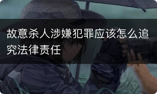 故意杀人涉嫌犯罪应该怎么追究法律责任