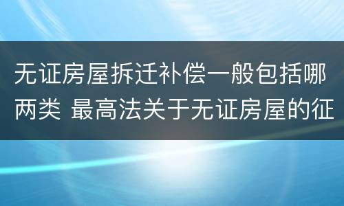 无证房屋拆迁补偿一般包括哪两类 最高法关于无证房屋的征收补偿