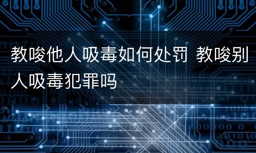 教唆他人吸毒如何处罚 教唆别人吸毒犯罪吗