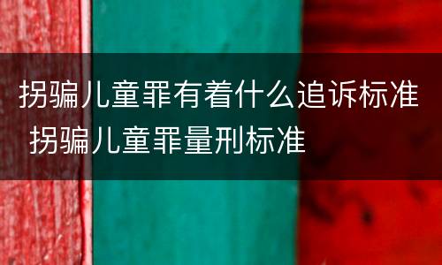 拐骗儿童罪有着什么追诉标准 拐骗儿童罪量刑标准