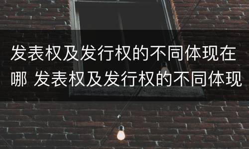 发表权及发行权的不同体现在哪 发表权及发行权的不同体现在哪些方面