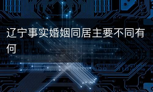 辽宁事实婚姻同居主要不同有何