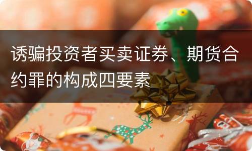 诱骗投资者买卖证券、期货合约罪的构成四要素