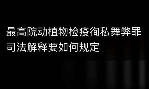 最高院动植物检疫徇私舞弊罪司法解释要如何规定