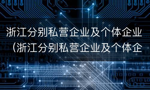 浙江分别私营企业及个体企业（浙江分别私营企业及个体企业有多少家）