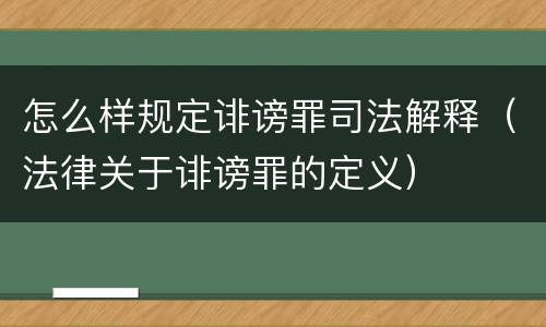 怎么样规定诽谤罪司法解释（法律关于诽谤罪的定义）