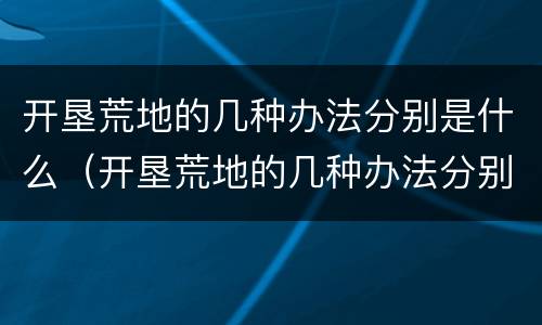 开垦荒地的几种办法分别是什么（开垦荒地的几种办法分别是什么样的）