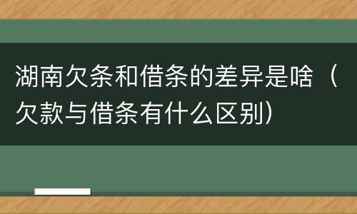 湖南欠条和借条的差异是啥（欠款与借条有什么区别）
