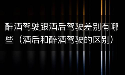醉酒驾驶跟酒后驾驶差别有哪些（酒后和醉酒驾驶的区别）