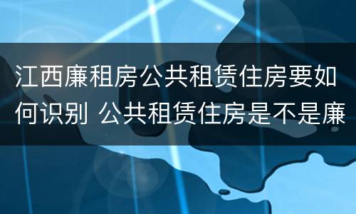 江西廉租房公共租赁住房要如何识别 公共租赁住房是不是廉租房