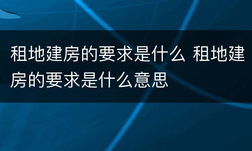 租地建房的要求是什么 租地建房的要求是什么意思