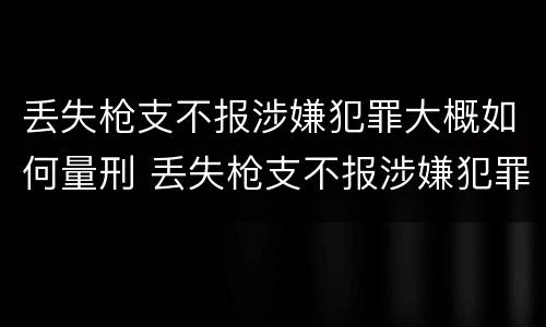 丢失枪支不报涉嫌犯罪大概如何量刑 丢失枪支不报涉嫌犯罪大概如何量刑呢