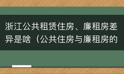 浙江公共租赁住房、廉租房差异是啥（公共住房与廉租房的区别）