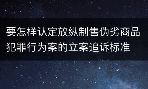 要怎样认定放纵制售伪劣商品犯罪行为案的立案追诉标准