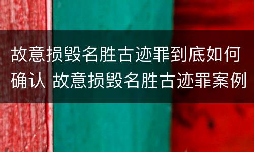 故意损毁名胜古迹罪到底如何确认 故意损毁名胜古迹罪案例